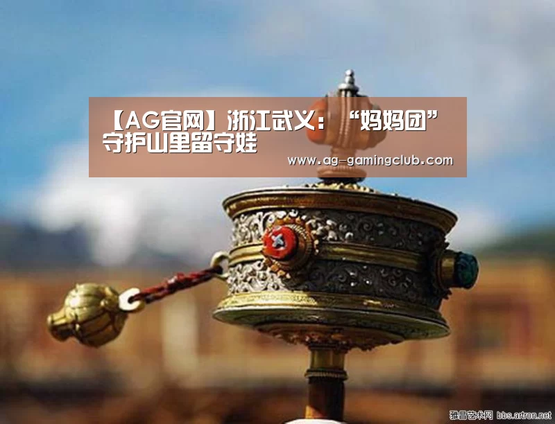 【AG官网】浙江武义：“妈妈团”守护山里留守娃