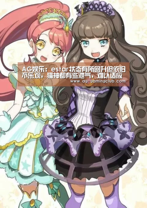 AG娱乐：estar状态有所回升但依旧不乐观，猫神都有些泄气