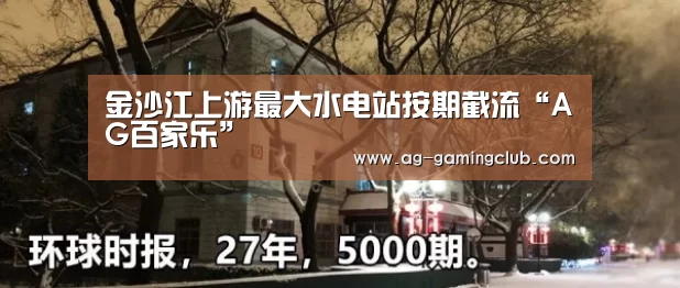 金沙江上游最大水电站按期截流“AG百家乐”(图3) AG百家乐